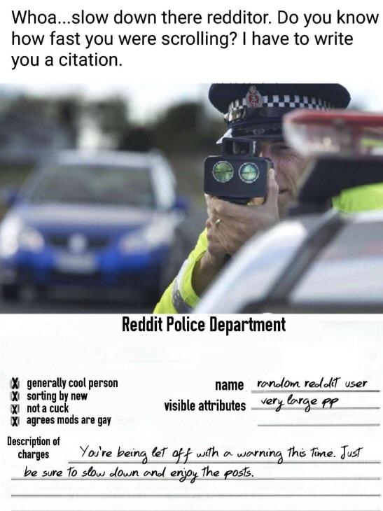 Dank Meme dank-memes cute text: Whoa...slow down there redditor. Do you know how fast you were scrolling? I have to write you a citation. Reddit Police Department generally cool person sorting new nota cuc agrees mods are gay Description of name user visible atributes you're fime. TusT charges be sure TO 