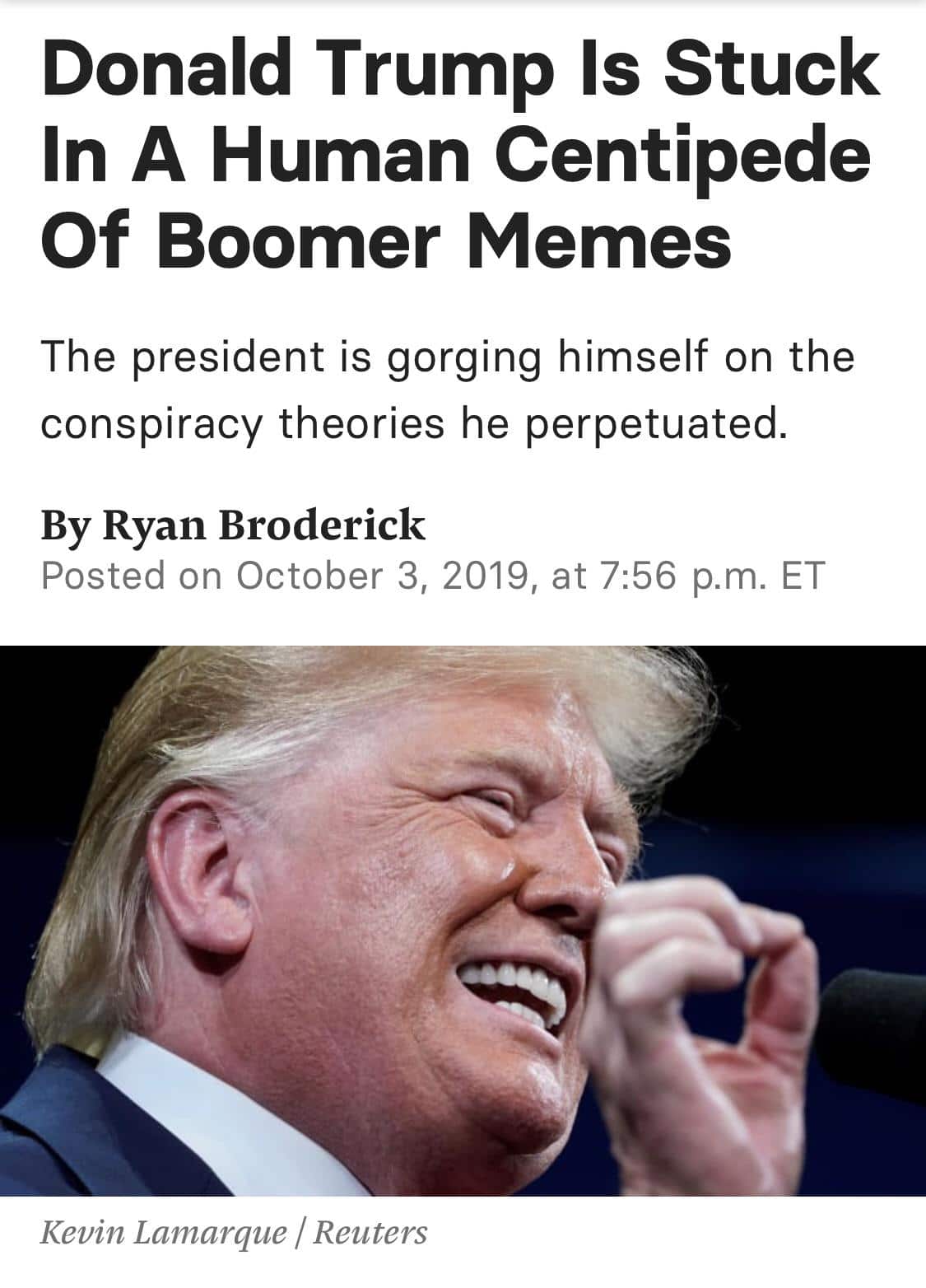 political political-memes political text: Donald Trump Is Stuck In A Human Centipede Of Boomer Memes The president is gorging himself on the conspiracy theories he perpetuated. By Ryan Broderick Posted on October 3, 2019, at 7:56 p.m. ET Kevin Lamarque / Reuters 