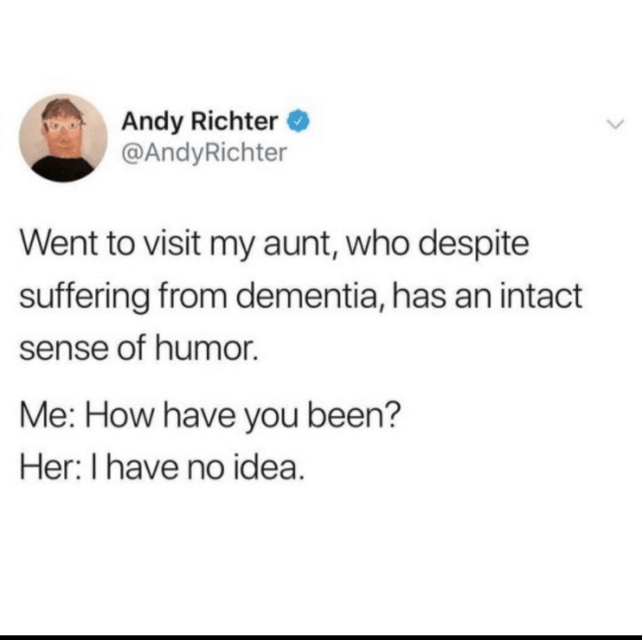 cute wholesome-memes cute text: Andy Richter O / @AndyRichter Went to visit my aunt, who despite suffering from dementia, has an intact sense of humor. Me: have you been? Her: I have no idea. 