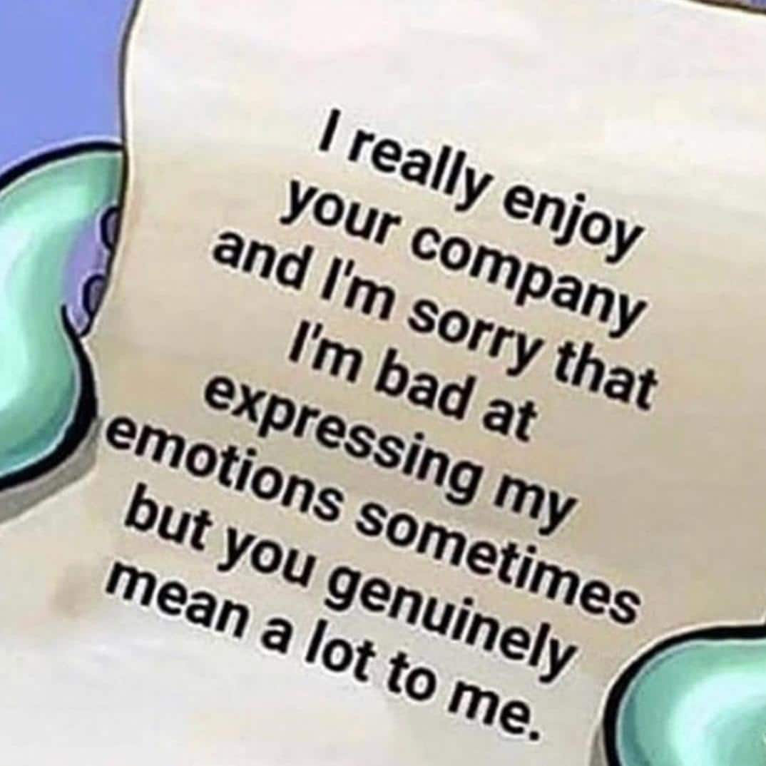 depression depression-memes depression text: I really enjoy your company and I'm sorry that I'm bad at expressing my emotions sometimes but you genuinely mean a lot to me. 
