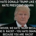 political-memes political text: WE HATE DONALD TRUMP LIKE YOU HATE PRESIDENT-OBAMA HOWEVER, WE HATE TRUMP BECAUSE HE IS RACIST - YOU HATE OBAMA BECAUSE YOU ARE RACIST  political