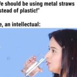 water-memes water text: "We should be using metal straws instead of plastic!" Me, an intellectual:  water