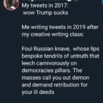 political-memes political text: Oregon I.T. Not ITO My tweets in 201 7: wow Trump sucks Me writing tweets in 2019 after my creative writing class: Foul Russian knave, whose lips bespoke tendrils of untruth that leech carnivorously on democracies pillars. The masses call you out demon and demand retribution for your ill deeds 12 0 57  political