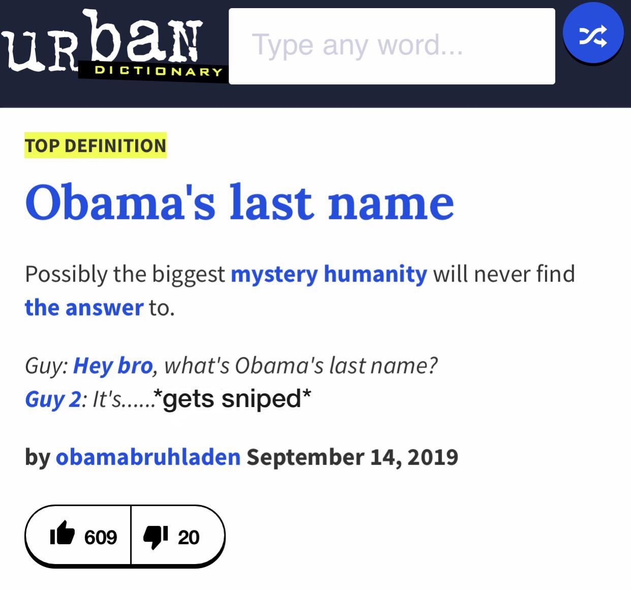 Dank Meme dank-memes cute text: Type any word... DI CT IONA RY TOP DEFINITION Obama's last name Possibly the biggest mystery humanity will never find the answer to. Guy: Hey bro, what's Obama's last name? *gets sniped* Guy 2: It's by obamabruhladen September 14, 2019 609 20 