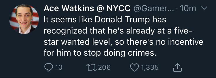 political political-memes political text: Ace Watkins @ NYCC @Gamer... • 10m v It seems like Donald Trump has recognized that he's already at a five- star wanted level, so there's no incentive for him to stop doing crimes. 010 to 206 01,335 