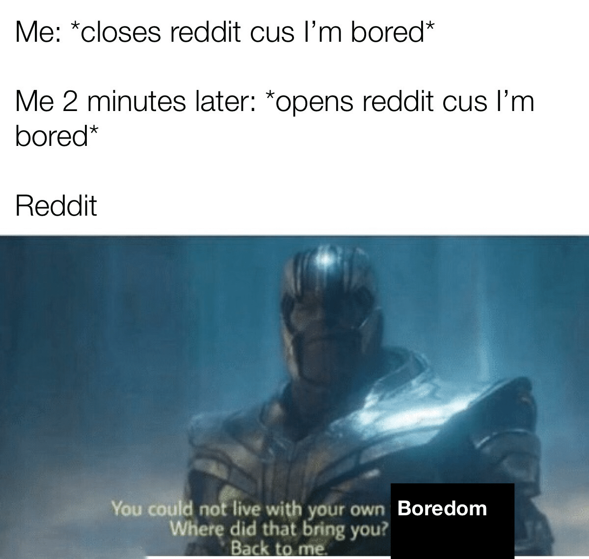 thanos avengers-memes thanos text: Me: *closes reddit cus I'm bored* Me 2 minutes later: *opens reddit cus I'm bored* Reddit You could noåive with your own Boredom Where did that bring you? Back to me. 