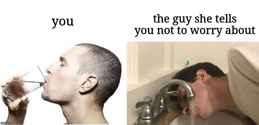 water water-memes water text: you the guy she tells you not to worry about 