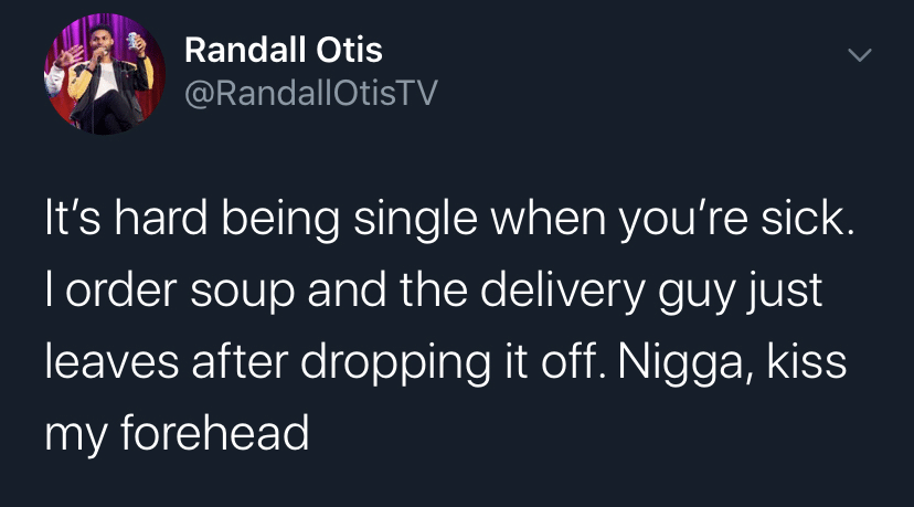 tweets black-twitter-memes tweets text: Randall Otis @RandallOtisTV It's hard being single when you're sick. I order soup and the delivery guy just leaves after dropping it off. Nigga, kiss my forehead 