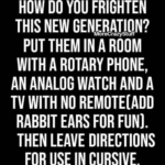 boomer-memes boomer text: HOW DO YOU FRIGHTEN THIS NEW GENERATION? MoreCrazyStuff PUT THEM IN ROOM WITH A ROTARY PHONE, AN ANALOG WATCH AND A TV WITH NO REMOTECADD RABBIT EARS FOR FUN). THEN LEAVE DIRECTIONS FOR USE IN CURSIVE.  boomer