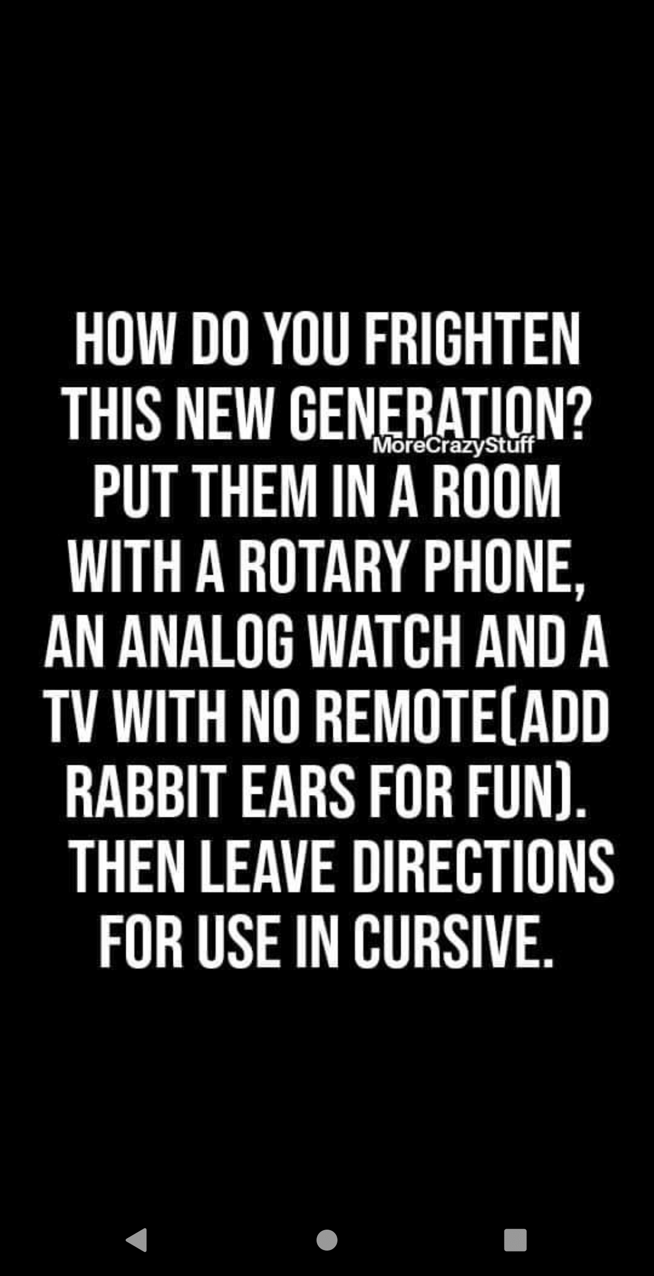 boomer boomer-memes boomer text: HOW DO YOU FRIGHTEN THIS NEW GENERATION? MoreCrazyStuff PUT THEM IN ROOM WITH A ROTARY PHONE, AN ANALOG WATCH AND A TV WITH NO REMOTECADD RABBIT EARS FOR FUN). THEN LEAVE DIRECTIONS FOR USE IN CURSIVE. 