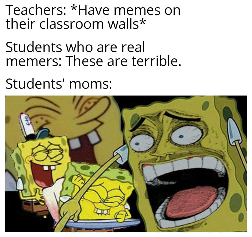 spongebob spongebob-memes spongebob text: Teachers: *Have memes on their classroom walls* Students who are real memers: These are terrible. Students' moms: 