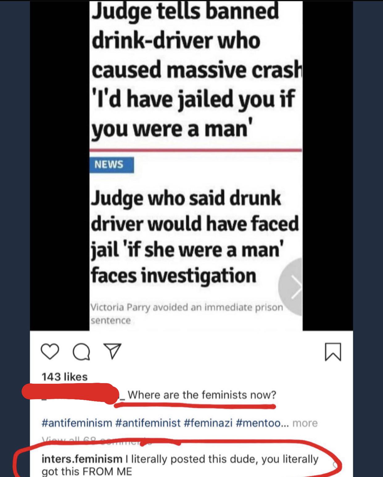 women feminine-memes women text: Ju gete anne drink-driver who caused massive crasYI 'I'd have jailed you if you were a man' NEWS Judge who said drunk driver would have faced jail 'if she were a man' faces investigation Victoria Parry avoided an immediate prison sentence 143 likes Where are the feminists now? #antifeminism #antifeminist #feminazi #mentoo... more inters.feminism I literally posted this dude, you literally got this FROM ME 