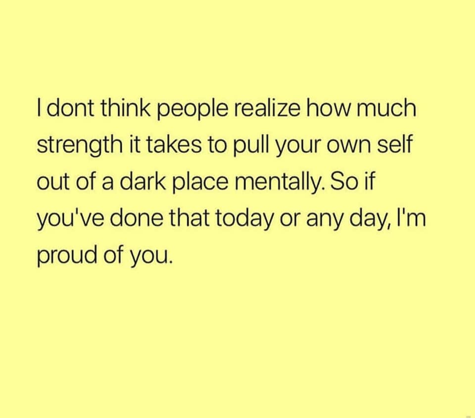 cute wholesome-memes cute text: I dont think people realize how much strength it takes to pull your own self out of a dark place mentally. So if you've done that today or any day, 11m proud of you. 