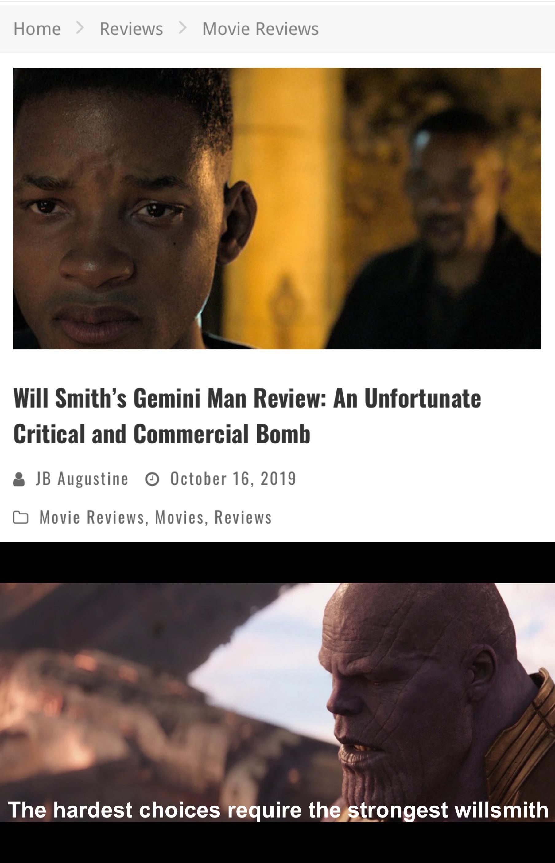 thanos avengers-memes thanos text: Home Reviews Movie Reviews Will Smith's Gemini Man Review: An Unfortunate Critical and Commercial Bomb a JB Augustine @ October 16, 2019 b Movie Reviews, Movies, Reviews The hardest choices require thestcongest willsmith 