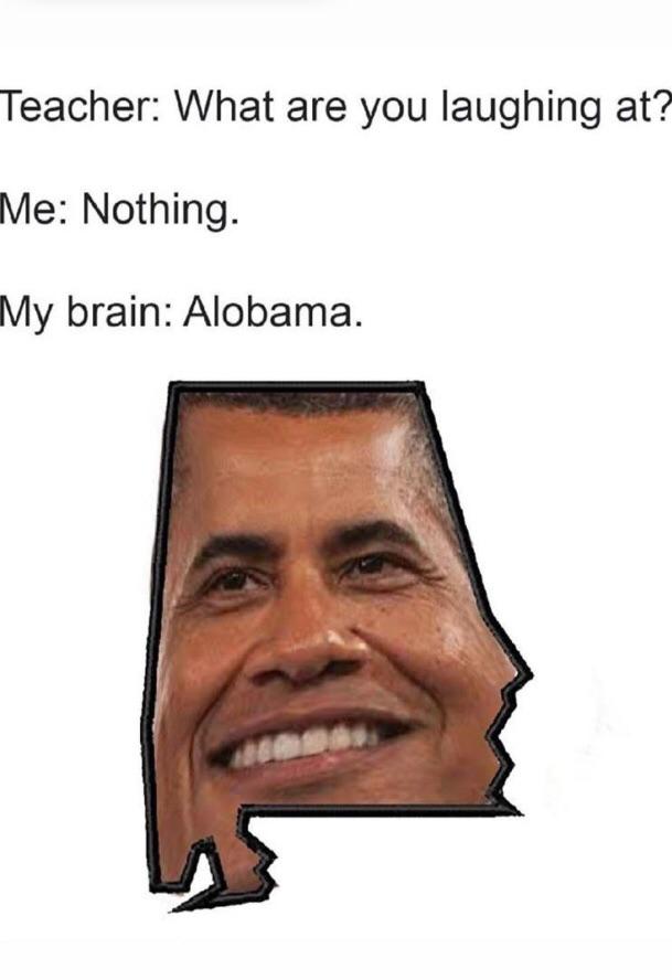 dank other-memes dank text: Teacher: What are you laughing at? Me: Nothing. My brain: Alobama. 