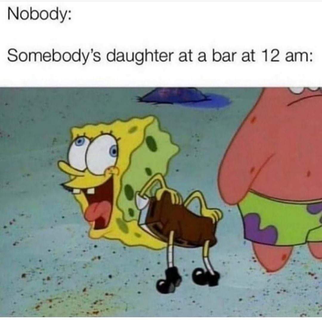 spongebob spongebob-memes spongebob text: Nobody: Somebody's daughter at a bar at 12 am: 