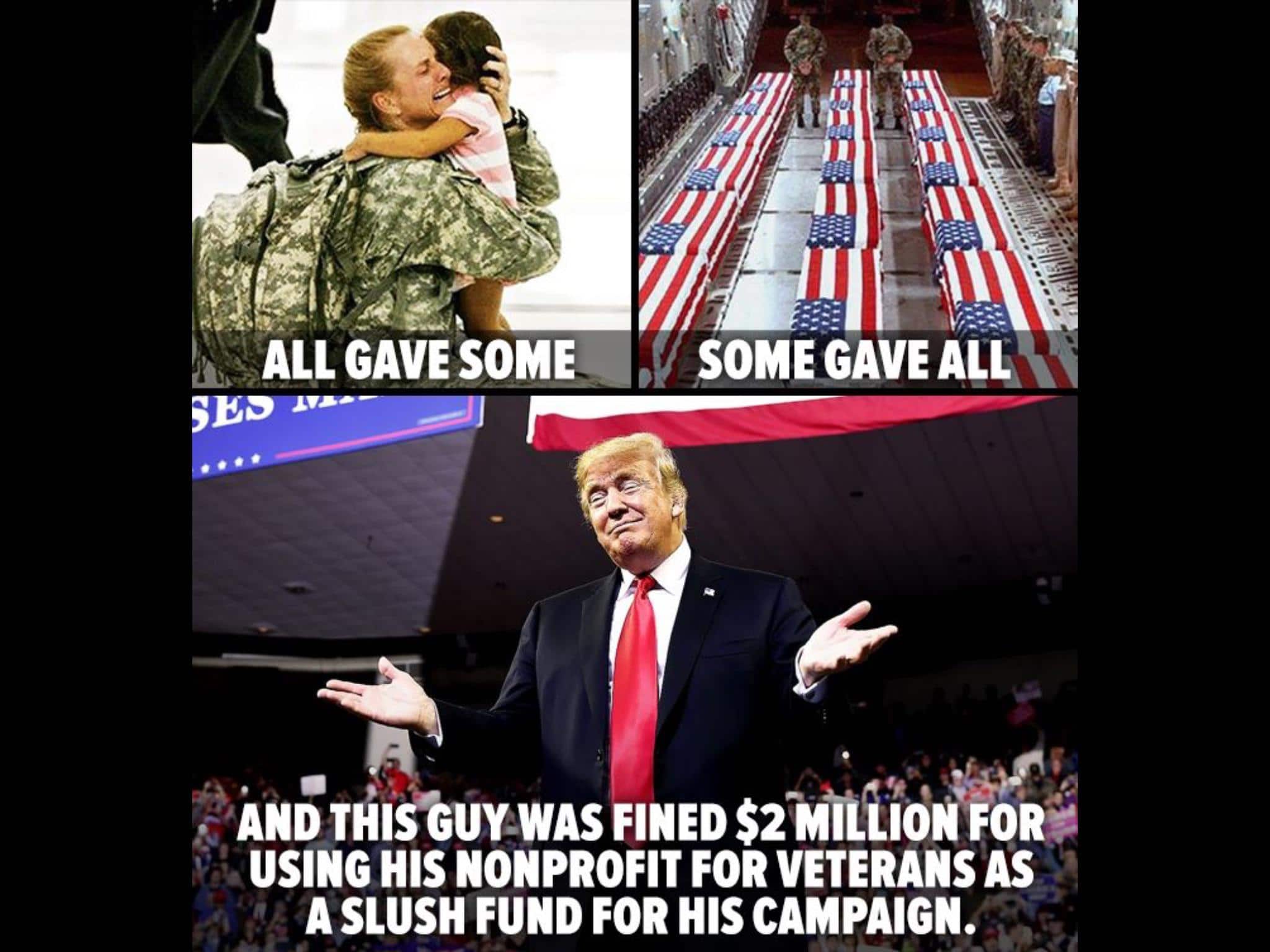 political political-memes political text: ALL GAVESOME SOME GAVE ALL\ AND THIS UY.WASFlNED$2iåliilON USING HIS NONPROFIT FOR VETERANS AS A SLUSH FUND FOR HIS CAMPAIGN. 