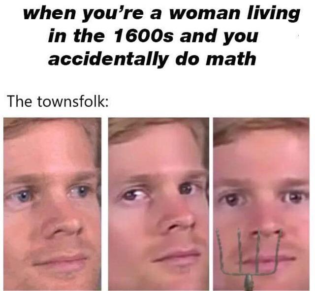 women feminine-memes women text: when you're a woman living in the 1600s and you accidentally do math The townsfolk: 