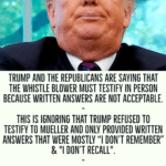 political-memes political text: TRUMP AND THE REPUBLICANS ARE SAYING THAT THE WHISTLE BLOWER MUST TESTIFY IN PERSON BECAUSE WRITTEN ANSWERS ARE NOT ACCEPTABLE. THIS IS IGNORING THAT TRUMP REFUSED TO TESTIFY TO MUELLER AND ONLY PROVIDED WRITTEN ANSWERS THAT WERE MOSTLY "I DON