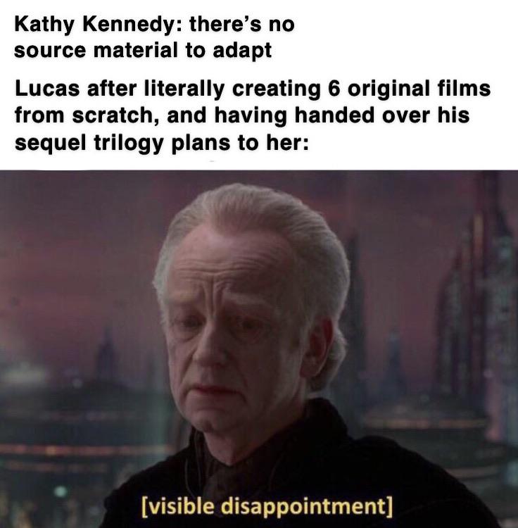 prequel-memes star-wars-memes prequel-memes text: Kathy Kennedy: there's no source material to adapt Lucas after literally creating 6 original films from scratch, and having handed over his sequel trilogy plans to her: [visible disappointment] 