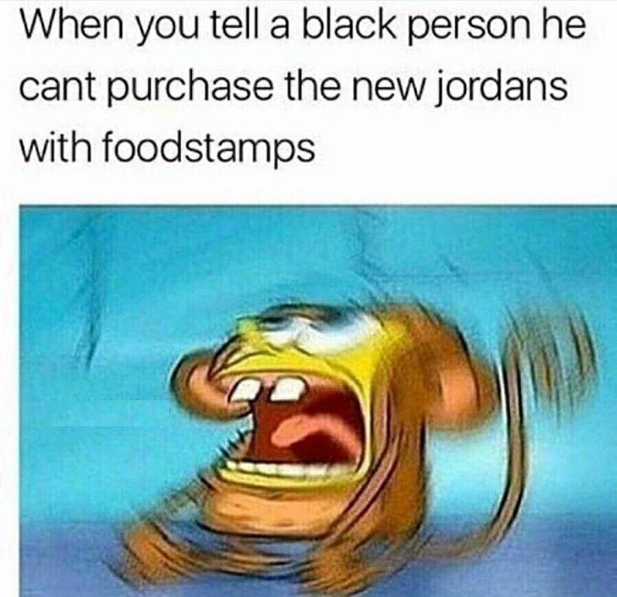 nsfw offensive-memes nsfw text: When you tell a black person he cant purchase the new jordans with foodstamps 