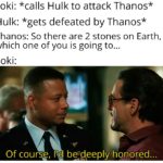avengers-memes thanos text: Loki: *calls Hulk to attack Thanos* Hulk: *gets defeated by Thanos* Thanos: So there are 2 stones on Earth, which one of you is going to... Loki: Of courss, I