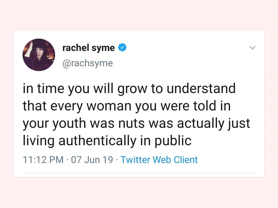 women feminine-memes women text: rachel syme @rachsyme in time you will grow to understand that every woman you were told in your youth was nuts was actually just living authentically in public 11:12 PM 07 Jun 19 Twitter Web Client 