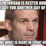 political-memes political text: JIM JORDAN IS RESTED AND READY FOR ANOTHER DAY OF ... NOT SEEING WHAT IS RIGHT IN Fi0NT OF HIS FACE  political