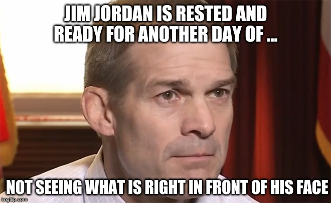 political political-memes political text: JIM JORDAN IS RESTED AND READY FOR ANOTHER DAY OF ... NOT SEEING WHAT IS RIGHT IN Fi0NT OF HIS FACE 