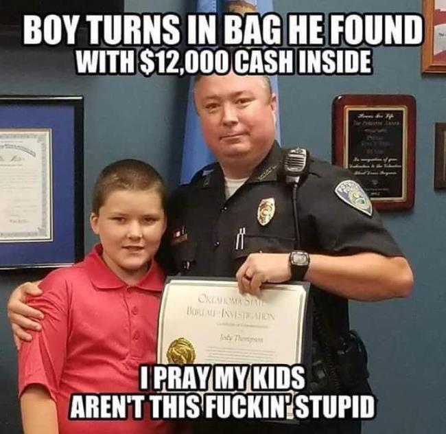 nsfw offensive-memes nsfw text: BOY TURNS IN HE FOUND WITH $12,000 CASH INSIDE I PRAY MY KIDS AREN'T THIS FUCI(IN' STUPID 