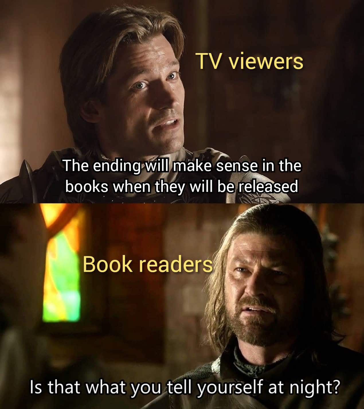 game-of-thrones game-of-thrones-memes game-of-thrones text: TV viewers The endingpwill make sense in the books wLemthey will be rele@sed Book readers Is that what you tell yourself at night? 