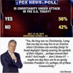 political-memes political text: YES NO POLL IS CHRISTIANITY UNDER ATTACK IN THE U.S. TODAY? JULY 13-15, 2015 REGISTERED VOTERS ± "Yes, the long war on Christianity. I pray that one day we may live in an America where Christians can worship freely! In broad daylight! Openly wearing the symbols of their religion... perhaps around their necks? And maybe — dare I dream it? maybe one day there can be an openly Christian President. Or, perhaps, 43 of them. Consecutively. " —Jon Stewart  political