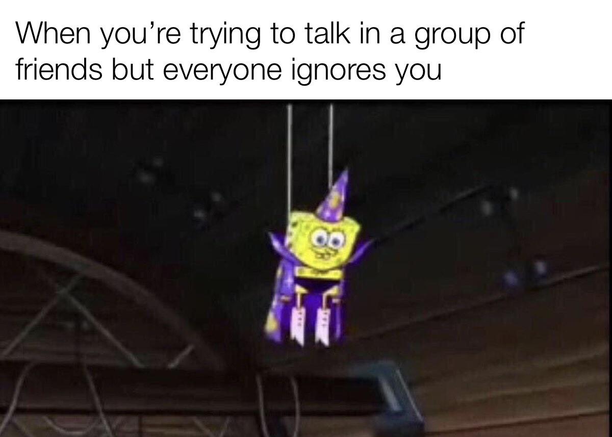 spongebob spongebob-memes spongebob text: When you're trying to talk in a group of friends but everyone ignores you 