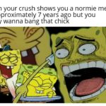 dank-memes cute text: when your crush shows you a normie meme of approximately 7 years ago but you really wanna bang that chick  Dank Meme