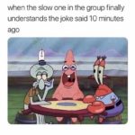 spongebob-memes spongebob text: when the slow one in the group finally understands the joke said 10 minutes ago  spongebob