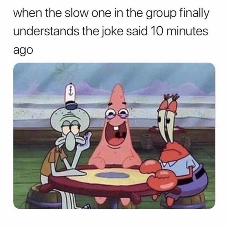 spongebob spongebob-memes spongebob text: when the slow one in the group finally understands the joke said 10 minutes ago 