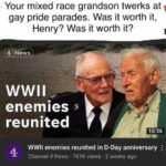 offensive-memes nsfw text: Your mixed race grandson twerks at gay pride parades. Was it worth it, Henry? Was it worth it? 4 News , —m: WWII enemies reunited 10:56 WWII enemies reunited in D-Day anniversary Channel 4 News • 761K views • 2 weeks ago  nsfw