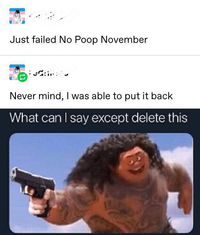 Dank Meme dank-memes cute text: Just failed No Poop November Never mind, I was able to put it back What can I say except delete this 