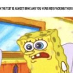 spongebob-memes spongebob text: WHEN THE TEST IS ALMOST DONE AND YOU HEAR KIDS PACKING THEIR BAGS  spongebob