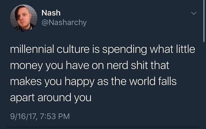 depression depression-memes depression text: Nash @Nasharchy millennial culture is spending what little money you have on nerd shit that makes you happy as the world falls apart around you 9/16/17, 7:53 PM 