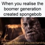 spongebob-memes spongebob text: When you realise the boomer generation created spongebob s"! tieated you too harshly  spongebob