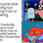 spongebob-memes spongebob text: E Veryone else having fun going trick or treating Me, frantically trying to bust as many nuts as possible before No Nut November sta rts oo  spongebob