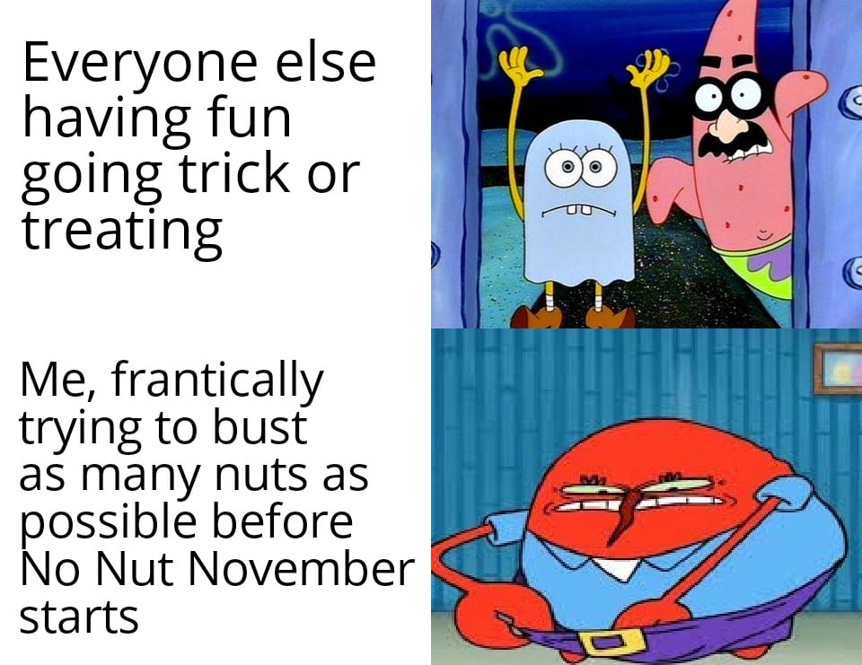spongebob spongebob-memes spongebob text: E Veryone else having fun going trick or treating Me, frantically trying to bust as many nuts as possible before No Nut November sta rts oo 
