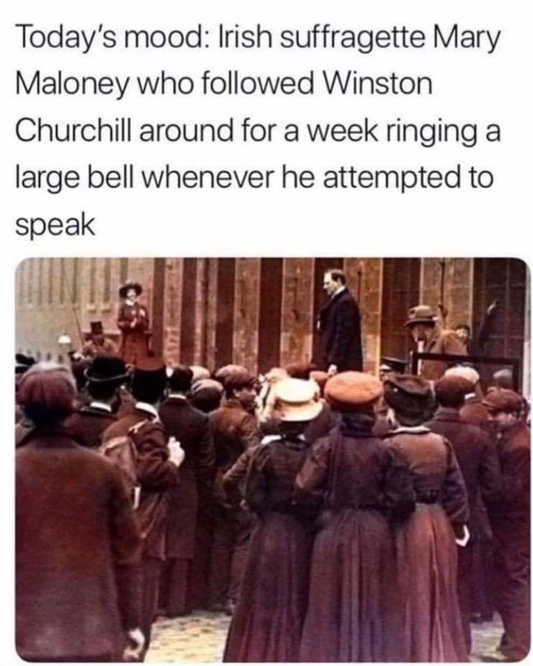 women feminine-memes women text: Today's mood: Irish suffragette Mary Maloney who followed Winston Churchill around for a week ringing a large bell whenever he attempted to speak 