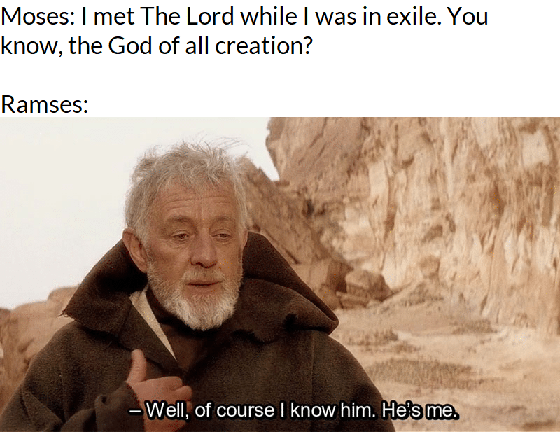 christian christian-memes christian text: Moses: I met The Lord while I was in exile. You know, the God of all creation? Ramses: — Well,'of course I know him. He's me. 