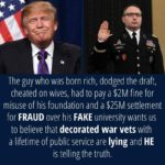 political-memes political text: The guy who was born rich, dodged the draft, cheated on wives, had to pay a $2M fine for misuse of his foundation and a $25M settlement for FRAUD over his FAKE university wants us to believe that decorated war vets with a lifetime of public service are lying and HE is telling the truth.  political