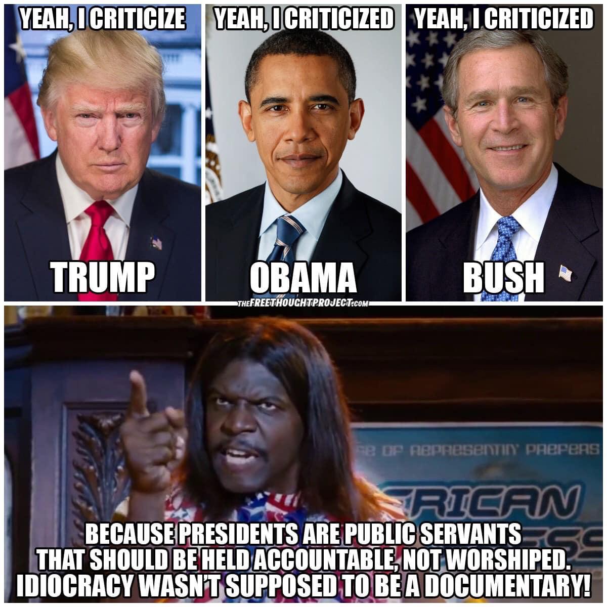 political political-memes political text: YEAH, I CRITICIZED YEAH, I CRITICIZED TRUMP OBAMA BUSH It pnepen!' BECAUSE/PRESIDENTS ARE PUBLICSERVANTS THAT SHOULD BE HELD ACCOUNTABLNOLWORSHIPED. IDIOCRACY WASN'T SUPPOSED TO BE A DOCUMENTARY! 