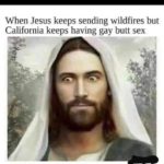 offensive-memes nsfw text: When Jesus keeps sending wildfires but California keeps having gay butt sex  nsfw