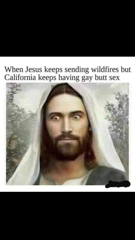 nsfw offensive-memes nsfw text: When Jesus keeps sending wildfires but California keeps having gay butt sex 