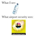 water-memes water text: What I see: What airport security sees: Indiscriminate bomb  water